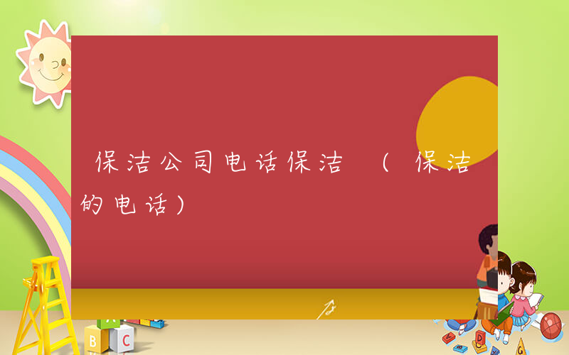 保洁公司电话保洁 (保洁的电话)
